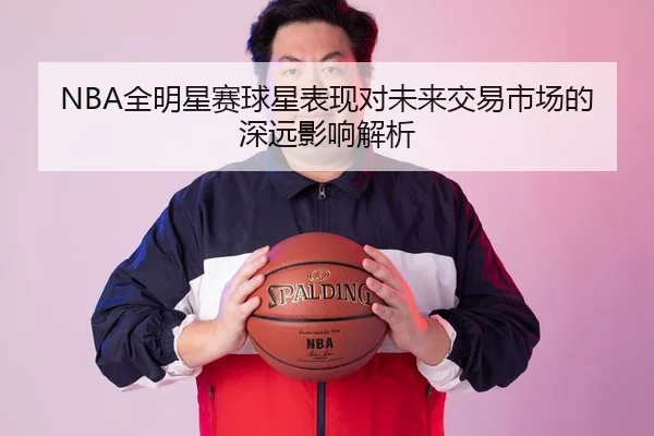 NBA全明星赛球星表现对未来交易市场的深远影响解析